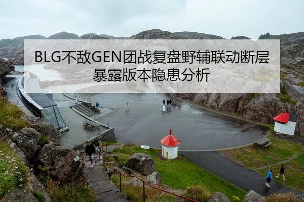 BLG不敌GEN团战复盘野辅联动断层暴露版本隐患分析