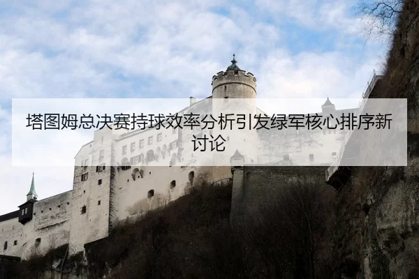 塔图姆总决赛持球效率分析引发绿军核心排序新讨论