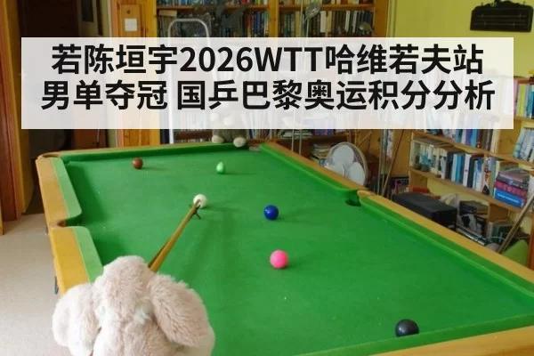 若陈垣宇2026WTT哈维若夫站男单夺冠 国乒巴黎奥运积分分析