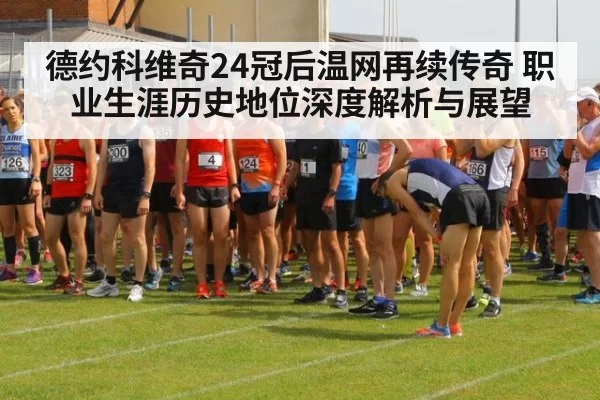 德约科维奇24冠后温网再续传奇 职业生涯历史地位深度解析与展望