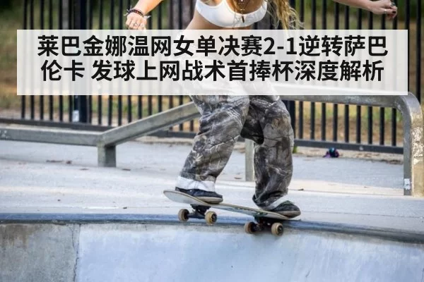 莱巴金娜温网女单决赛2-1逆转萨巴伦卡 发球上网战术首捧杯深度解析