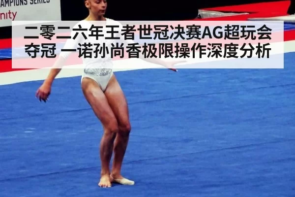 二零二六年王者世冠决赛AG超玩会夺冠 一诺孙尚香极限操作深度分析