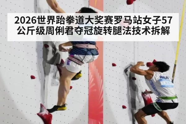 2026世界跆拳道大奖赛罗马站女子57公斤级周俐君夺冠旋转腿法技术拆解
