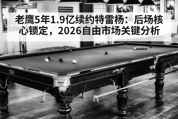 老鹰5年1.9亿续约特雷杨：后场核心锁定，2026自由市场关键分析