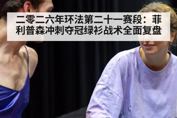 二零二六年环法第二十一赛段：菲利普森冲刺夺冠绿衫战术全面复盘