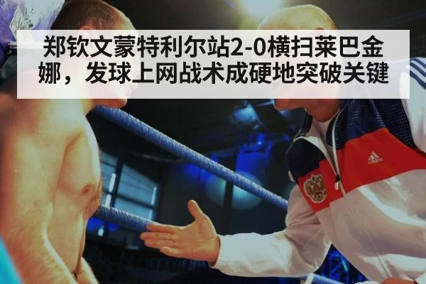 郑钦文蒙特利尔站2-0横扫莱巴金娜，发球上网战术成硬地突破关键