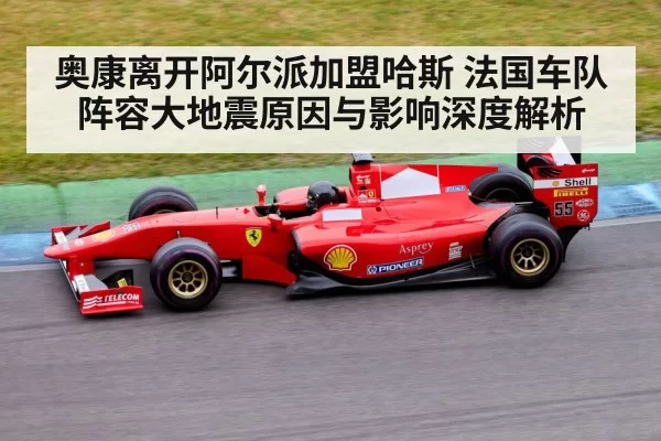 奥康离开阿尔派加盟哈斯 法国车队阵容大地震原因与影响深度解析