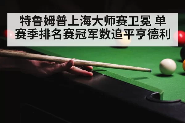 特鲁姆普上海大师赛卫冕 单赛季排名赛冠军数追平亨德利