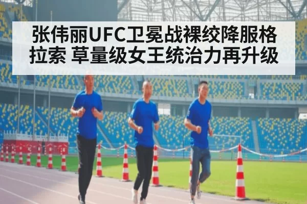 张伟丽UFC卫冕战裸绞降服格拉索 草量级女王统治力再升级