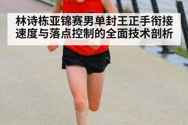 林诗栋亚锦赛男单封王正手衔接速度与落点控制的全面技术剖析