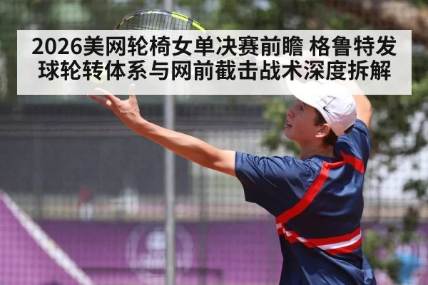 2026美网轮椅女单决赛前瞻 格鲁特发球轮转体系与网前截击战术深度拆解